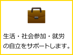 生活・社会参加・就労の自立をサポートします。